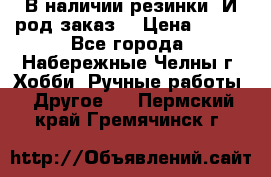 В наличии резинки. И род заказ. › Цена ­ 100 - Все города, Набережные Челны г. Хобби. Ручные работы » Другое   . Пермский край,Гремячинск г.